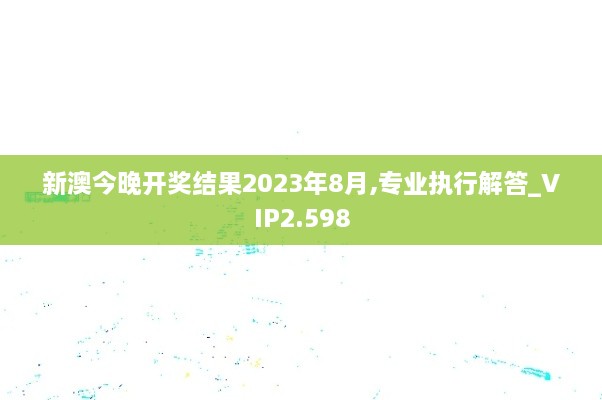 新澳今晚开奖结果2023年8月,专业执行解答_VIP2.598