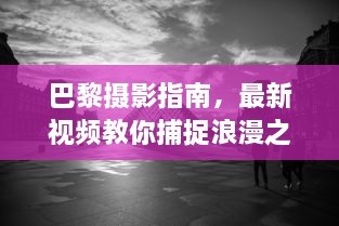 巴黎摄影指南，最新视频教你捕捉浪漫之都的绝美瞬间