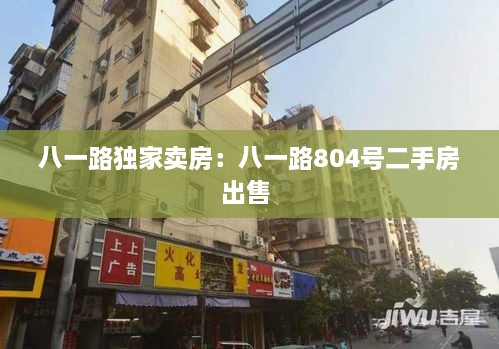 八一路独家卖房：八一路804号二手房出售 