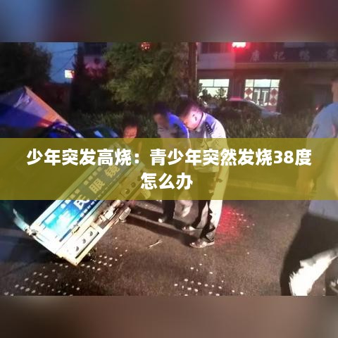 少年突发高烧：青少年突然发烧38度怎么办 