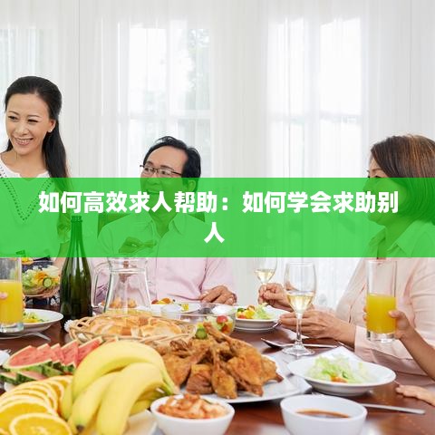 如何高效求人帮助：如何学会求助别人 