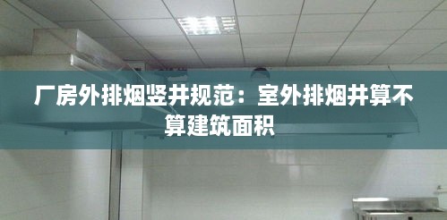 厂房外排烟竖井规范：室外排烟井算不算建筑面积 