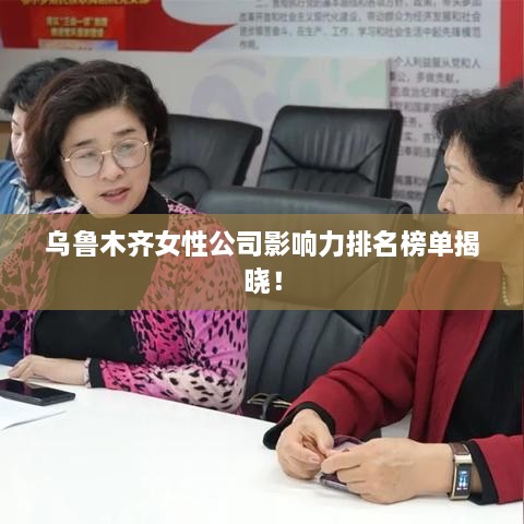 乌鲁木齐女性公司影响力排名榜单揭晓！