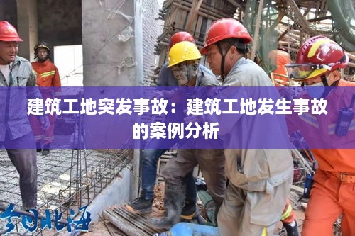 建筑工地突发事故：建筑工地发生事故的案例分析 