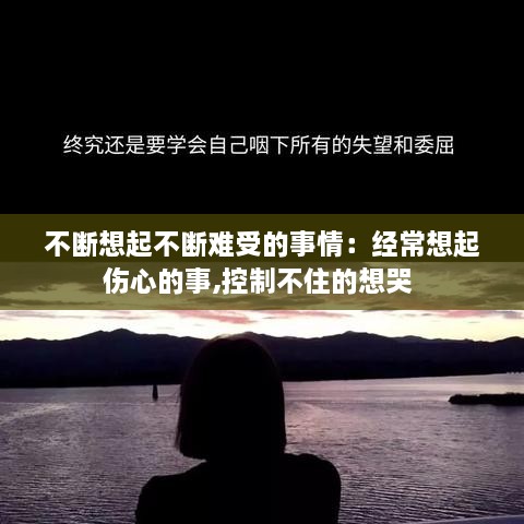 不断想起不断难受的事情：经常想起伤心的事,控制不住的想哭 