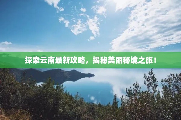 探索云南最新攻略，揭秘美丽秘境之旅！