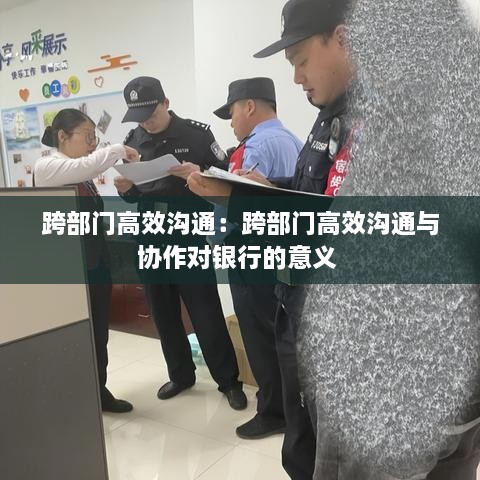 跨部门高效沟通：跨部门高效沟通与协作对银行的意义 