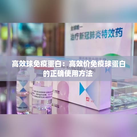 高效球免疫蛋白：高效价免疫球蛋白的正确使用方法 