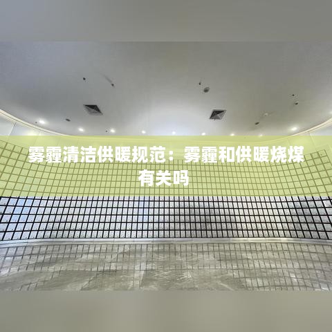 雾霾清洁供暖规范：雾霾和供暖烧煤有关吗 