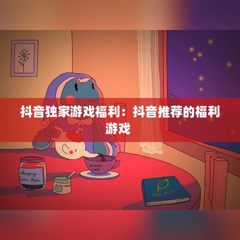 抖音独家游戏福利：抖音推荐的福利游戏 