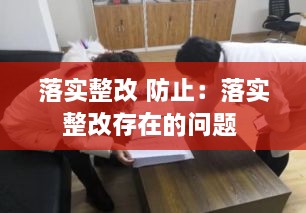 落实整改 防止：落实整改存在的问题 