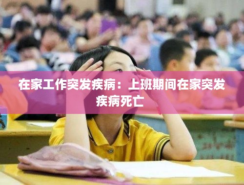 在家工作突发疾病：上班期间在家突发疾病死亡 