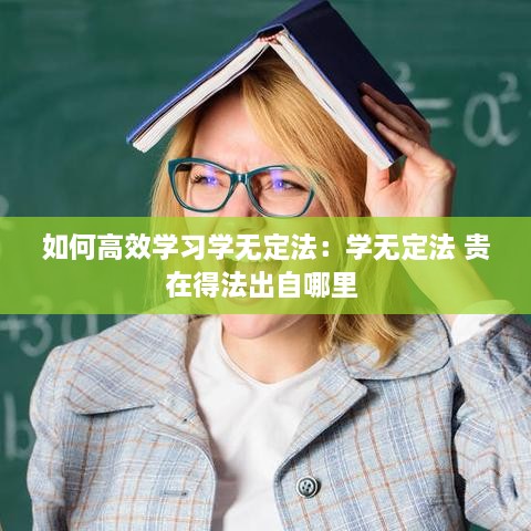 如何高效学习学无定法：学无定法 贵在得法出自哪里 