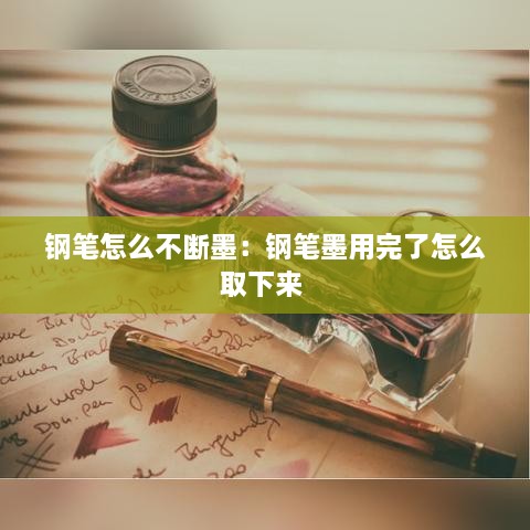 钢笔怎么不断墨：钢笔墨用完了怎么取下来 