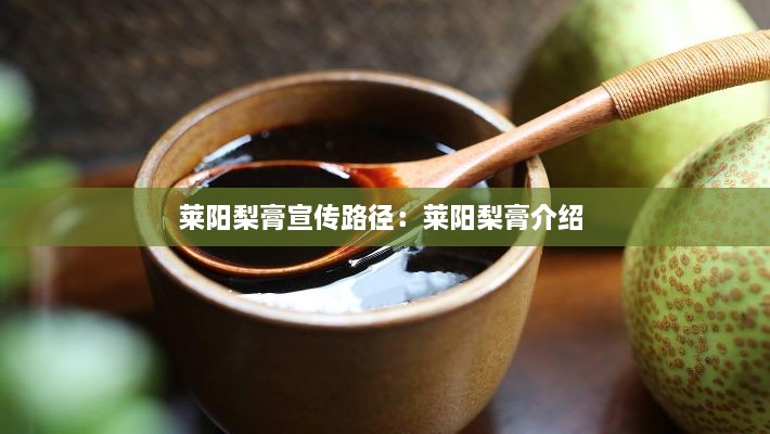 莱阳梨膏宣传路径：莱阳梨膏介绍 