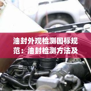 油封外观检测国标规范：油封检测方法及相关技术资料 