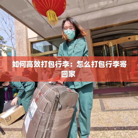 如何高效打包行李：怎么打包行李寄回家 