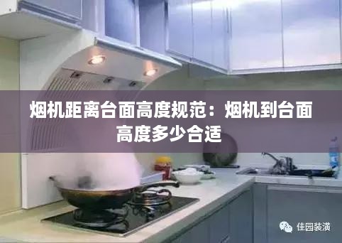 烟机距离台面高度规范：烟机到台面高度多少合适 