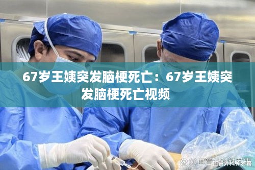 67岁王姨突发脑梗死亡：67岁王姨突发脑梗死亡视频 