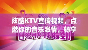 炫酷KTV宣传视频，点燃你的音乐激情，畅享KTV之夜