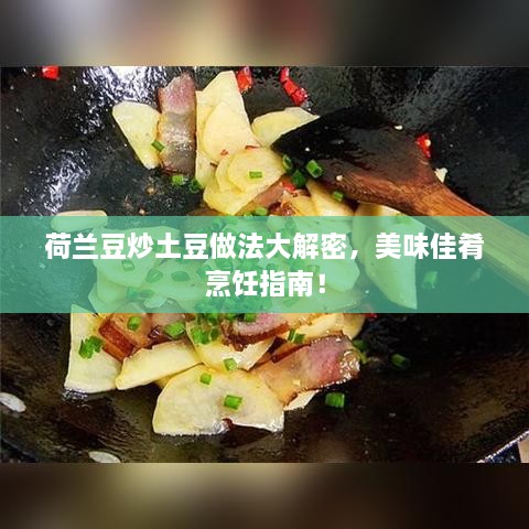 荷兰豆炒土豆做法大解密，美味佳肴烹饪指南！