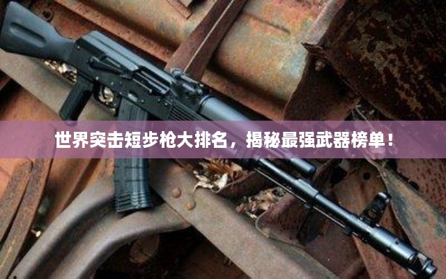 世界突击短步枪大排名，揭秘最强武器榜单！