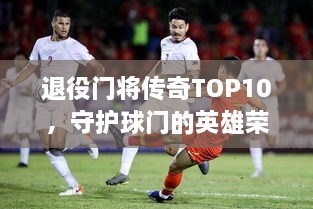 退役门将传奇TOP10，守护球门的英雄荣耀榜单