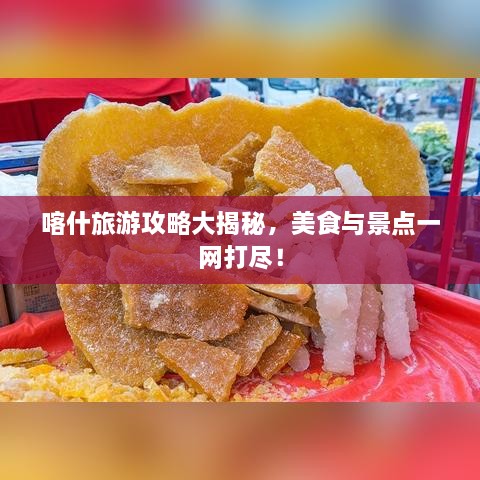 喀什旅游攻略大揭秘，美食与景点一网打尽！