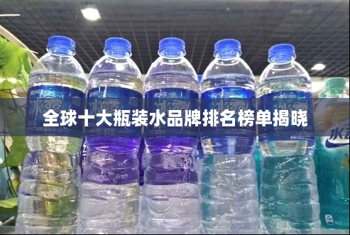 全球十大瓶装水品牌排名榜单揭晓