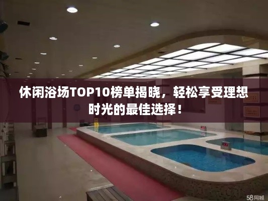 休闲浴场TOP10榜单揭晓，轻松享受理想时光的最佳选择！