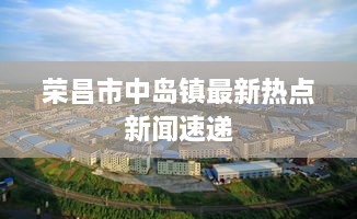 荣昌市中岛镇最新热点新闻速递