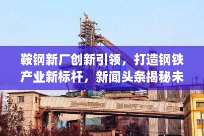 鞍钢新厂创新引领，打造钢铁产业新标杆，新闻头条揭秘未来发展趋势