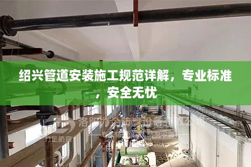 绍兴管道安装施工规范详解，专业标准，安全无忧