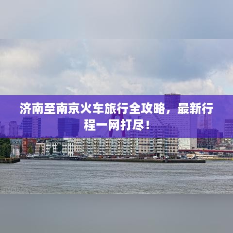 济南至南京火车旅行全攻略，最新行程一网打尽！