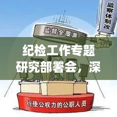 纪检工作专题研究部署会，深化监督执纪，筑牢廉政防线