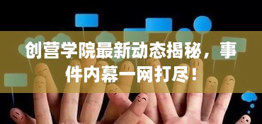 创营学院最新动态揭秘，事件内幕一网打尽！