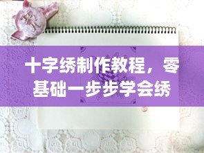 十字绣制作教程，零基础一步步学会绣出精美作品