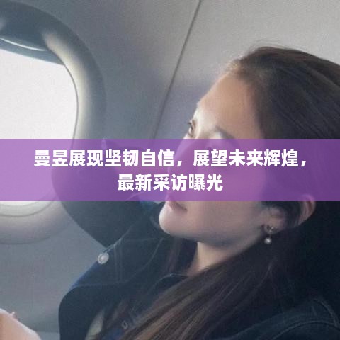 曼昱展现坚韧自信，展望未来辉煌，最新采访曝光