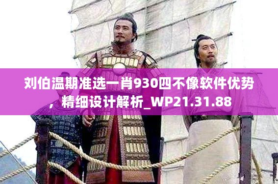 刘伯温期准选一肖930四不像软件优势，精细设计解析_WP21.31.88