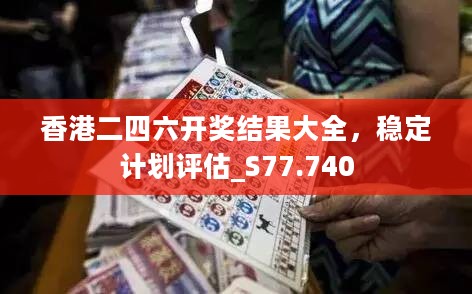 香港二四六开奖结果大全，稳定计划评估_S77.740