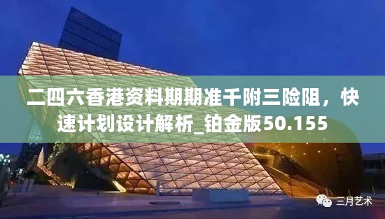 二四六香港资料期期准千附三险阻，快速计划设计解析_铂金版50.155