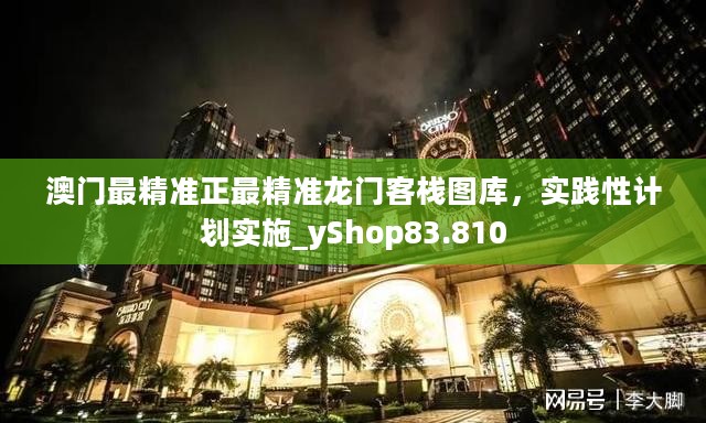 澳门最精准正最精准龙门客栈图库，实践性计划实施_yShop83.810