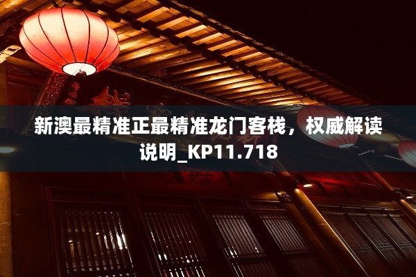 新澳最精准正最精准龙门客栈，权威解读说明_KP11.718