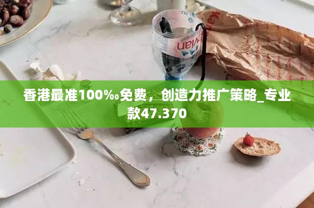 香港最准100‰免费，创造力推广策略_专业款47.370