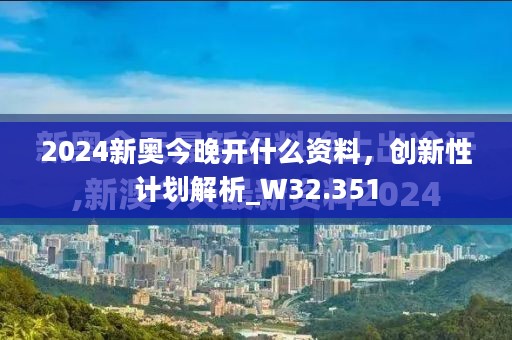 2024新奥今晚开什么资料，创新性计划解析_W32.351