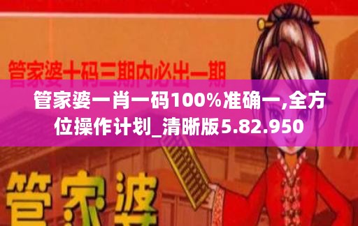 管家婆一肖一码100%准确一,全方位操作计划_清晰版5.82.950