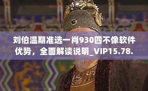 刘伯温期准选一肖930四不像软件优势，全面解读说明_VIP15.78.48