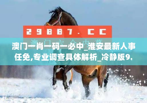 澳门一肖一码一必中_淮安最新人事任免,专业调查具体解析_冷静版9.47.40