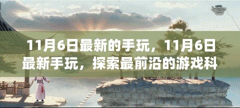 11月6日最新手玩游戏科技探索，前沿玩法一网打尽