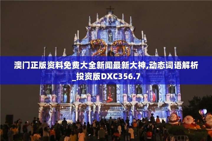 澳门正版资料免费大全新闻最新大神,动态词语解析_投资版DXC356.7